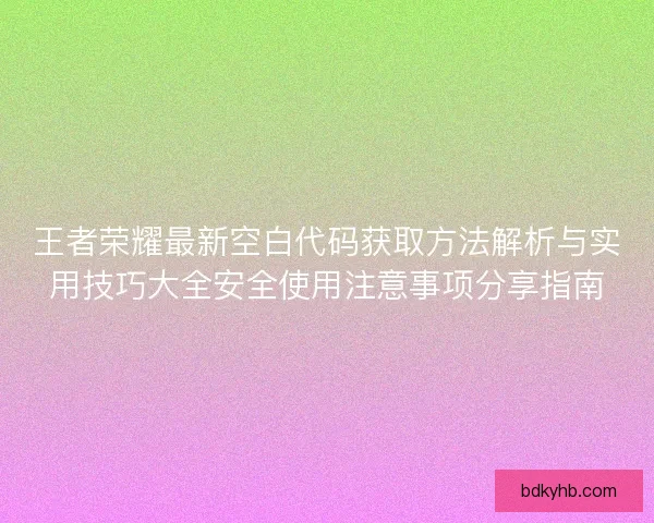 王者荣耀最新空白代码获取方法解析与实用技巧大全安全使用注意事项分享指南